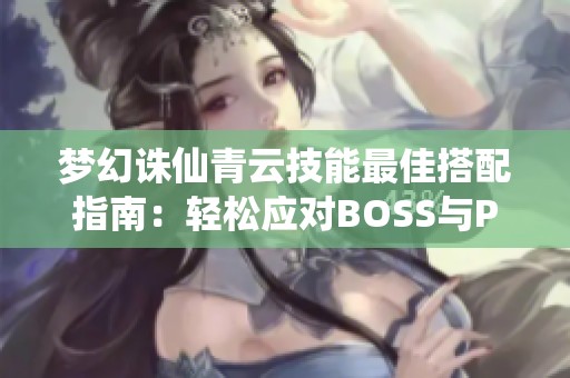 梦幻诛仙青云技能最佳搭配指南：轻松应对BOSS与PK战斗