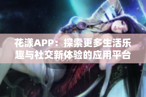 花漾APP：探索更多生活乐趣与社交新体验的应用平台