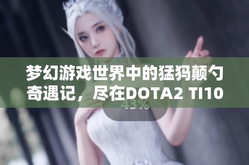 梦幻游戏世界中的猛犸颠勺奇遇记，尽在DOTA2 TI10赛事中