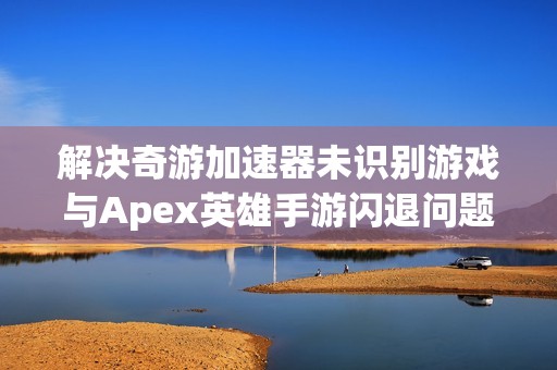 解决奇游加速器未识别游戏与Apex英雄手游闪退问题的攻略