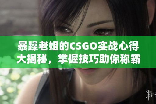 暴躁老姐的CSGO实战心得大揭秘，掌握技巧助你称霸战场