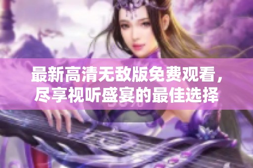 最新高清无敌版免费观看，尽享视听盛宴的最佳选择