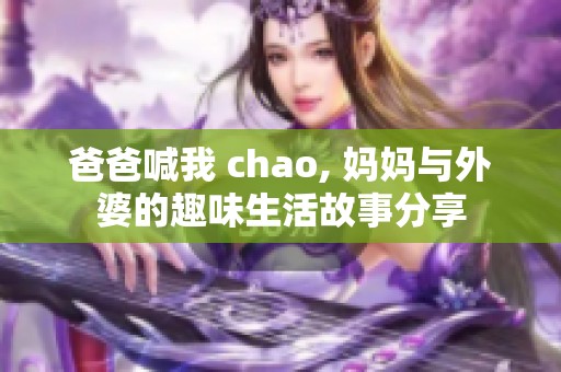 爸爸喊我 chao, 妈妈与外婆的趣味生活故事分享