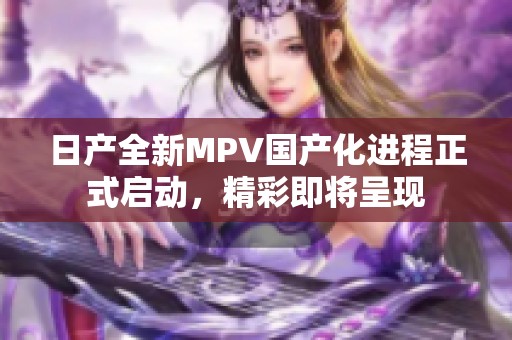 日产全新MPV国产化进程正式启动，精彩即将呈现