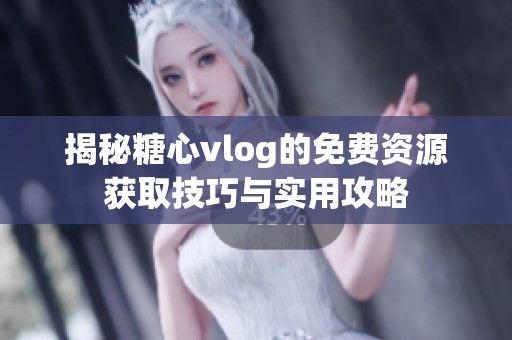 揭秘糖心vlog的免费资源获取技巧与实用攻略