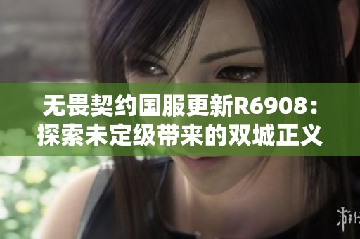 无畏契约国服更新R6908：探索未定级带来的双城正义与离火刃新体验