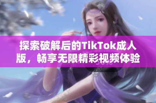 探索破解后的TikTok成人版，畅享无限精彩视频体验！