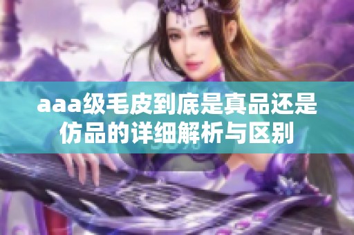 aaa级毛皮到底是真品还是仿品的详细解析与区别