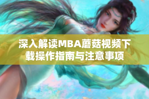 深入解读MBA蘑菇视频下载操作指南与注意事项