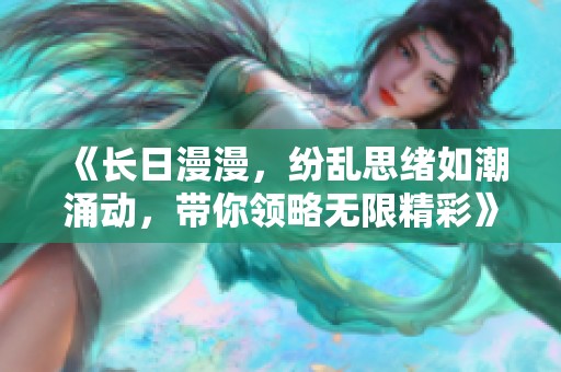 《长日漫漫，纷乱思绪如潮涌动，带你领略无限精彩》