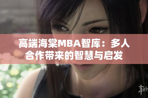 高端海棠MBA智库：多人合作带来的智慧与启发