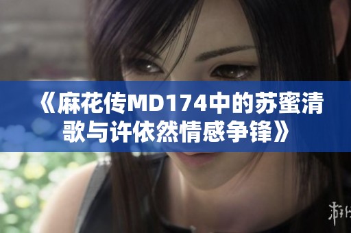 《麻花传MD174中的苏蜜清歌与许依然情感争锋》