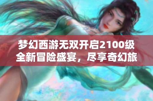 梦幻西游无双开启2100级全新冒险盛宴，尽享奇幻旅程！