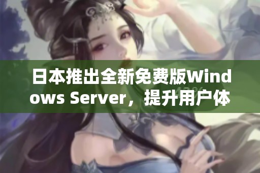 日本推出全新免费版Windows Server，提升用户体验与功能