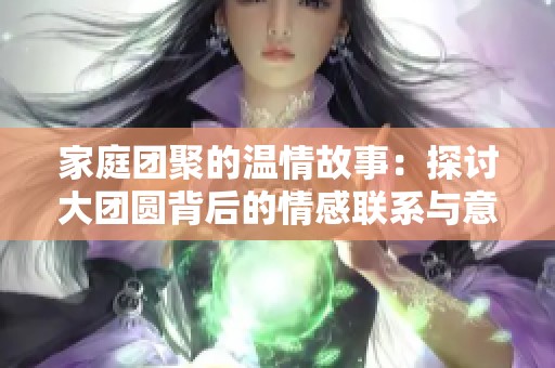 家庭团聚的温情故事：探讨大团圆背后的情感联系与意义