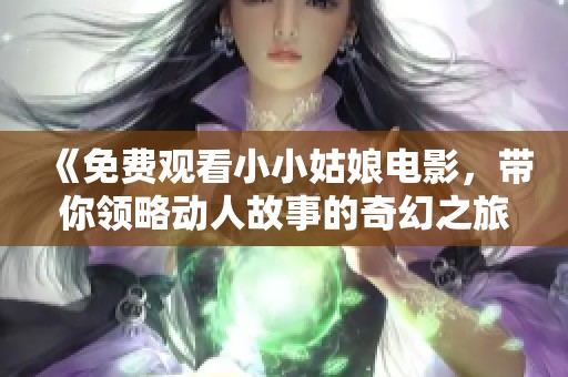 《免费观看小小姑娘电影，带你领略动人故事的奇幻之旅》