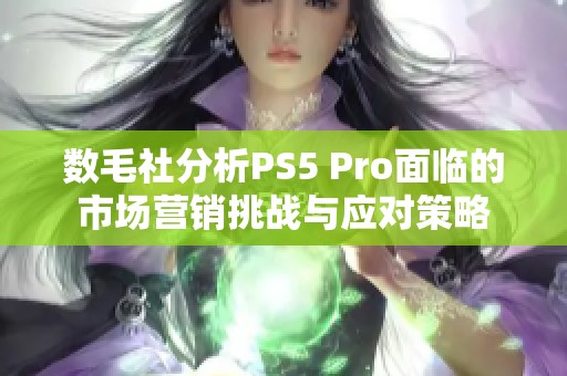 数毛社分析PS5 Pro面临的市场营销挑战与应对策略