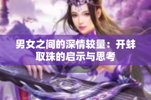 男女之间的深情较量：开蚌取珠的启示与思考