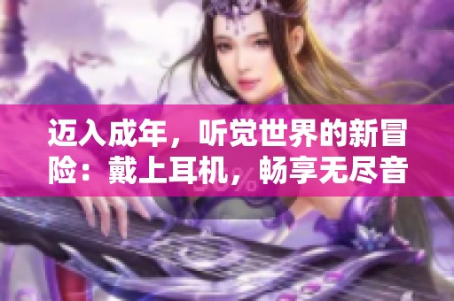 迈入成年，听觉世界的新冒险：戴上耳机，畅享无尽音乐