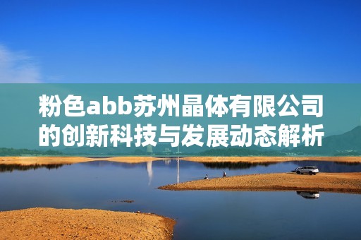 粉色abb苏州晶体有限公司的创新科技与发展动态解析