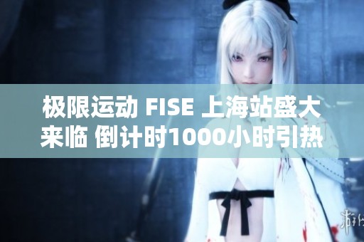 极限运动 FISE 上海站盛大来临 倒计时1000小时引热潮