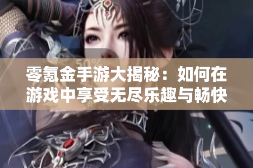 零氪金手游大揭秘：如何在游戏中享受无尽乐趣与畅快体验