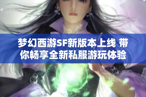 梦幻西游SF新版本上线 带你畅享全新私服游玩体验