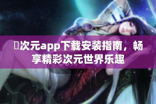 囧次元app下载安装指南，畅享精彩次元世界乐趣