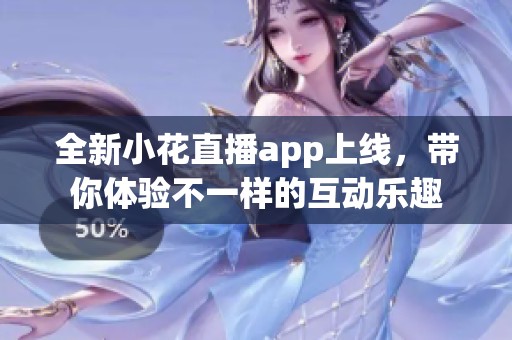 全新小花直播app上线，带你体验不一样的互动乐趣