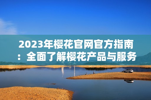 2023年樱花官网官方指南：全面了解樱花产品与服务