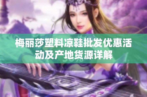 梅丽莎塑料凉鞋批发优惠活动及产地货源详解