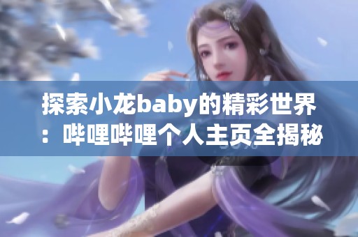 探索小龙baby的精彩世界：哔哩哔哩个人主页全揭秘