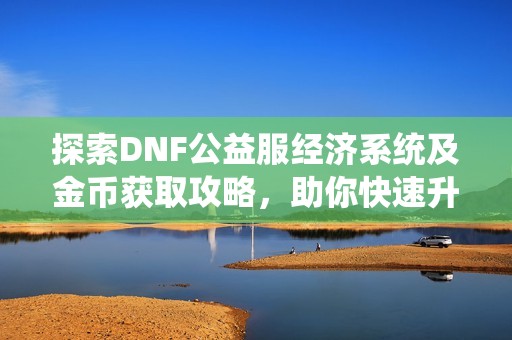 探索DNF公益服经济系统及金币获取攻略，助你快速升级