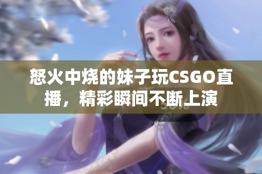 怒火中烧的妹子玩CSGO直播，精彩瞬间不断上演