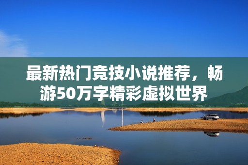 最新热门竞技小说推荐，畅游50万字精彩虚拟世界