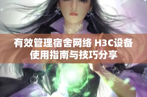 有效管理宿舍网络 H3C设备使用指南与技巧分享