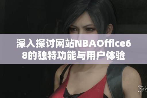 深入探讨网站NBAOffice68的独特功能与用户体验