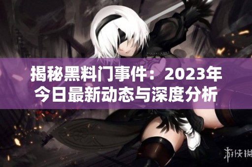 揭秘黑料门事件：2023年今日最新动态与深度分析