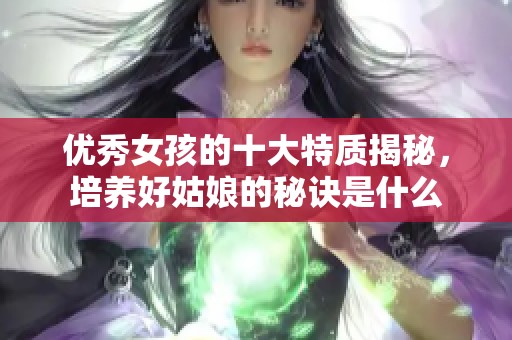 优秀女孩的十大特质揭秘，培养好姑娘的秘诀是什么