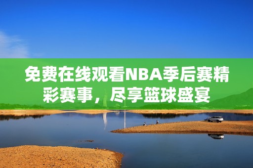 免费在线观看NBA季后赛精彩赛事，尽享篮球盛宴