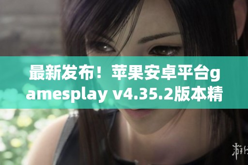 最新发布！苹果安卓平台gamesplay v4.35.2版本精彩内容解析