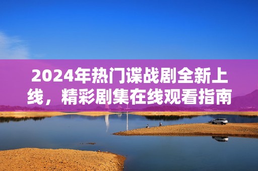 2024年热门谍战剧全新上线，精彩剧集在线观看指南