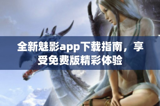 全新魅影app下载指南，享受免费版精彩体验