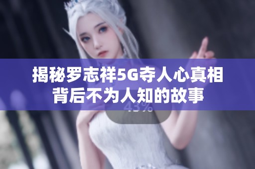 揭秘罗志祥5G夺人心真相背后不为人知的故事