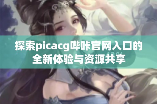 探索picacg哔咔官网入口的全新体验与资源共享