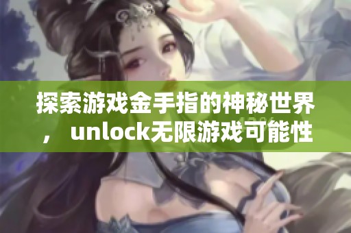 探索游戏金手指的神秘世界， unlock无限游戏可能性