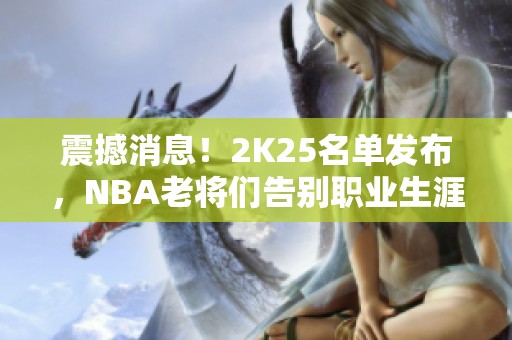 震撼消息！2K25名单发布，NBA老将们告别职业生涯