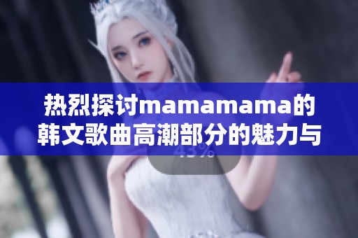 热烈探讨mamamama的韩文歌曲高潮部分的魅力与特色