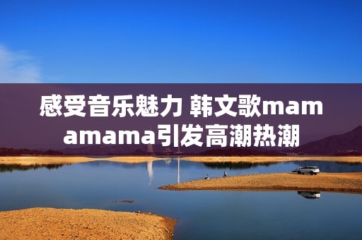 感受音乐魅力 韩文歌mamamama引发高潮热潮