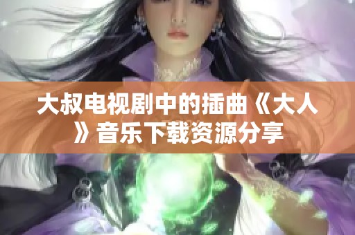 大叔电视剧中的插曲《大人》音乐下载资源分享